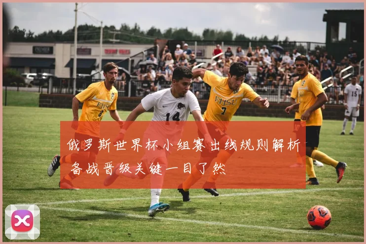 俄罗斯世界杯小组赛出线规则解析 备战晋级关键一目了然
