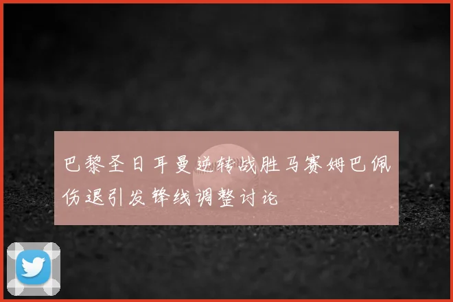巴黎圣日耳曼逆转战胜马赛姆巴佩伤退引发锋线调整讨论