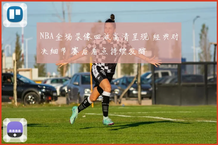 NBA全场录像回放高清呈现 经典对决细节 赛后看点持续发酵