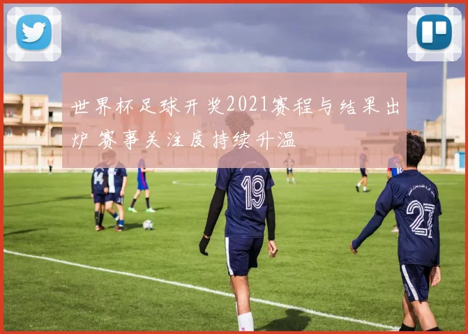 世界杯足球开奖2021赛程与结果出炉 赛事关注度持续升温