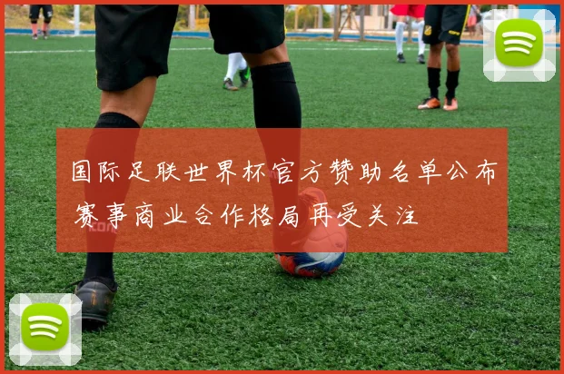 国际足联世界杯官方赞助名单公布 赛事商业合作格局再受关注