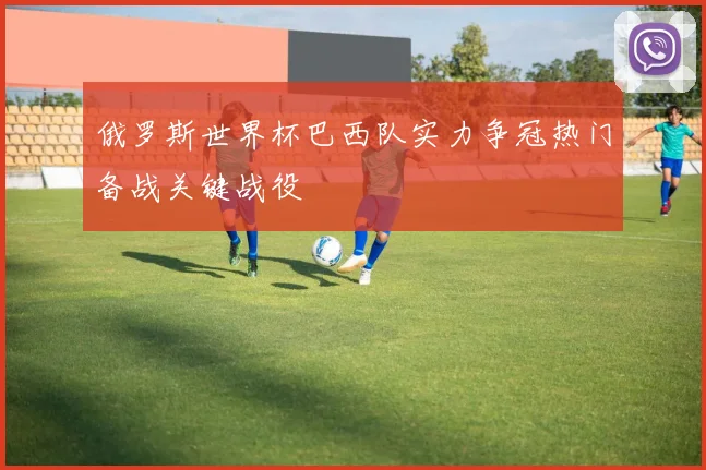 俄罗斯世界杯巴西队实力争冠热门备战关键战役