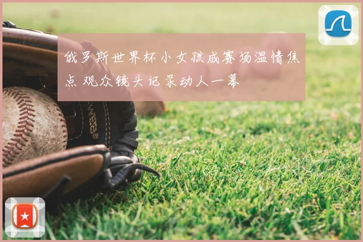 俄罗斯世界杯小女孩成赛场温情焦点 观众镜头记录动人一幕