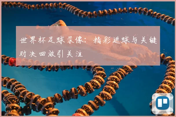 世界杯足球录像:精彩进球与关键对决回放引关注