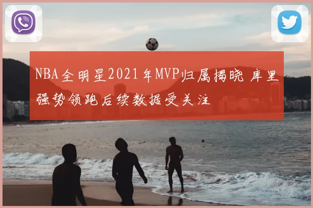 NBA全明星2021年MVP归属揭晓 库里强势领跑后续数据受关注