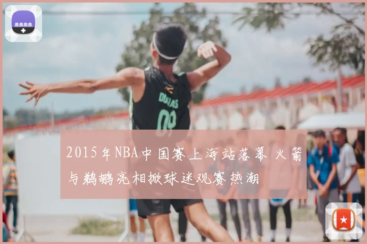 2015年NBA中国赛上海站落幕 火箭与鹈鹕亮相掀球迷观赛热潮