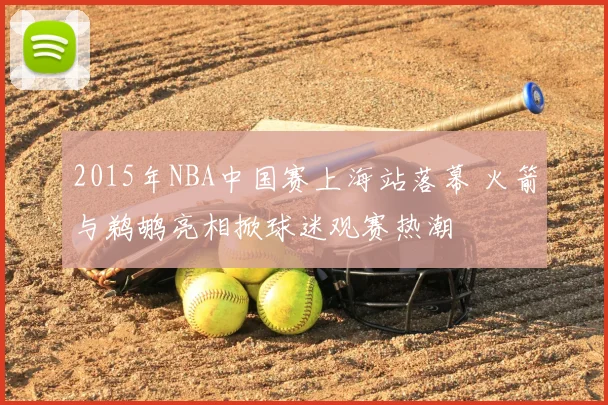 2015年NBA中国赛上海站落幕 火箭与鹈鹕亮相掀球迷观赛热潮